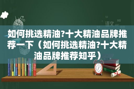 如何挑选精油?十大精油品牌推荐一下（如何挑选精油?十大精油品牌推荐知乎）