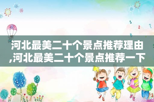 河北最美二十个景点推荐理由,河北最美二十个景点推荐一下