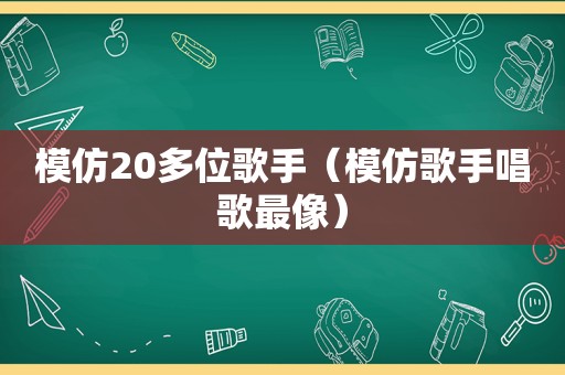 模仿20多位歌手（模仿歌手唱歌最像）