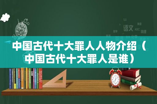 中国古代十大罪人人物介绍（中国古代十大罪人是谁）
