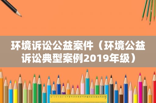 环境诉讼公益案件（环境公益诉讼典型案例2019年级）