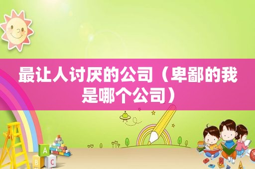 最让人讨厌的公司（卑鄙的我是哪个公司）