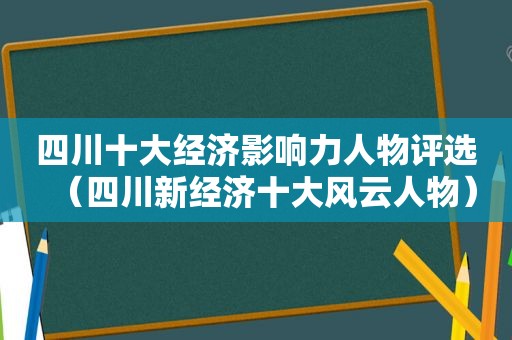 四川十大经济影响力人物评选（四川新经济十大风云人物）