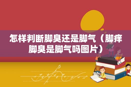 怎样判断脚臭还是脚气（脚痒脚臭是脚气吗图片）