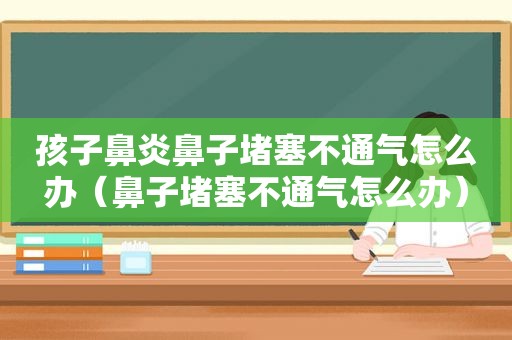 孩子鼻炎鼻子堵塞不通气怎么办（鼻子堵塞不通气怎么办）