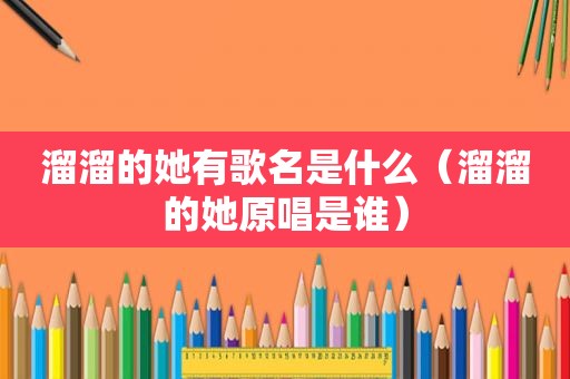 溜溜的她有歌名是什么（溜溜的她原唱是谁）