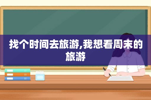 找个时间去旅游,我想看周末的旅游