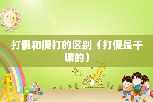 打假和假打的区别（打假是干嘛的）