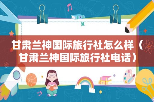 甘肃兰神国际旅行社怎么样（甘肃兰神国际旅行社电话）
