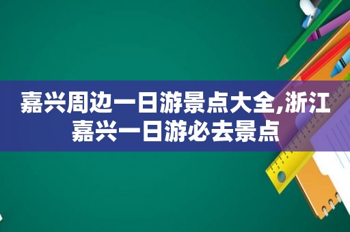 嘉兴周边一日游景点大全,浙江嘉兴一日游必去景点