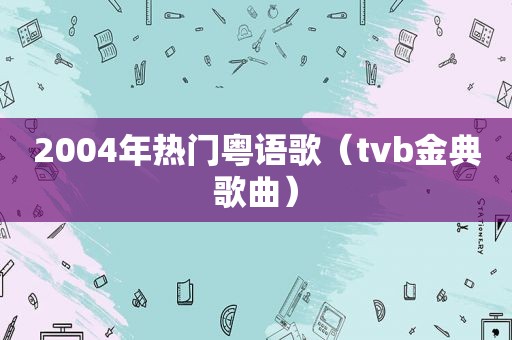 2004年热门粤语歌（tvb金典歌曲）