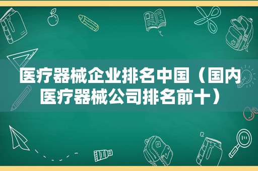 医疗器械企业排名中国（国内医疗器械公司排名前十）