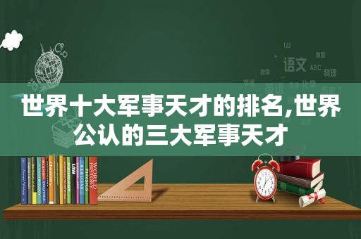 世界十大军事天才的排名,世界公认的三大军事天才