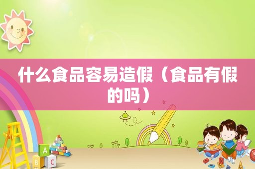 什么食品容易造假（食品有假的吗）