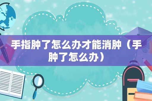 手指肿了怎么办才能消肿（手肿了怎么办）