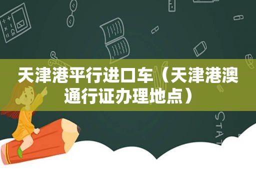天津港平行进口车（天津港澳通行证办理地点）
