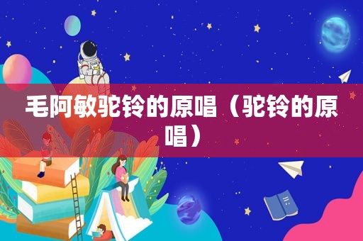 毛阿敏驼铃的原唱（驼铃的原唱）