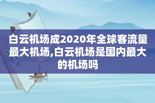 白云机场成2020年全球客流量最大机场,白云机场是国内最大的机场吗