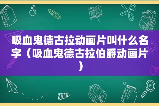 吸血鬼德古拉动画片叫什么名字（吸血鬼德古拉伯爵动画片）