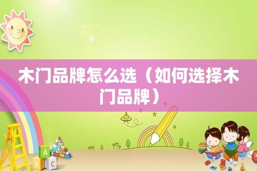 木门品牌怎么选（如何选择木门品牌）