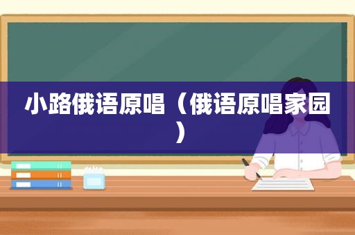 小路俄语原唱（俄语原唱家园）