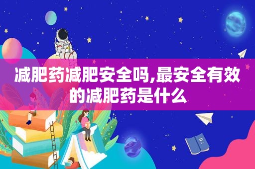 减肥药减肥安全吗,最安全有效的减肥药是什么