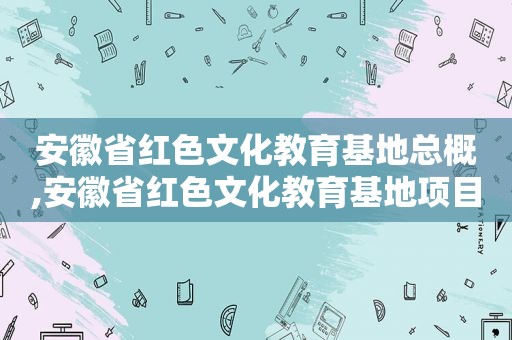 安徽省红色文化教育基地总概,安徽省红色文化教育基地项目