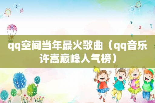 qq空间当年最火歌曲（qq音乐许嵩巅峰人气榜）