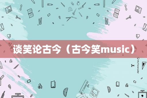 谈笑论古今（古今笑music）