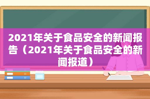2021年关于食品安全的新闻报告（2021年关于食品安全的新闻报道）
