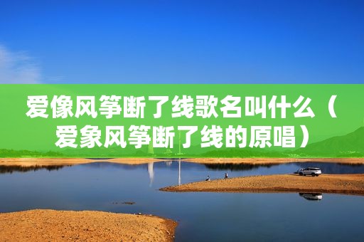 爱像风筝断了线歌名叫什么（爱象风筝断了线的原唱）