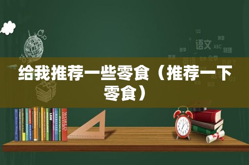 给我推荐一些零食（推荐一下零食）