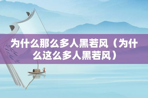 为什么那么多人黑若风（为什么这么多人黑若风）