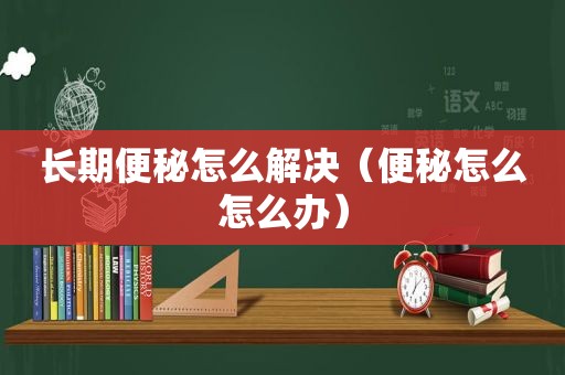 长期便秘怎么解决（便秘怎么怎么办）
