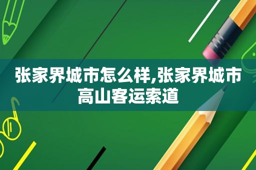 张家界城市怎么样,张家界城市高山客运索道