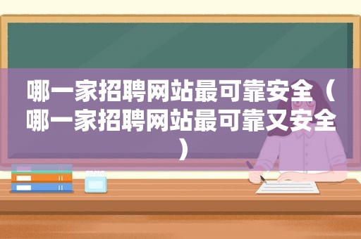 哪一家招聘网站最可靠安全（哪一家招聘网站最可靠又安全）