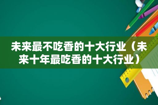 未来最不吃香的十大行业（未来十年最吃香的十大行业）