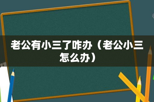 老公有小三了咋办（老公小三怎么办）