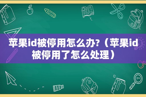 苹果id被停用怎么办?（苹果id被停用了怎么处理）