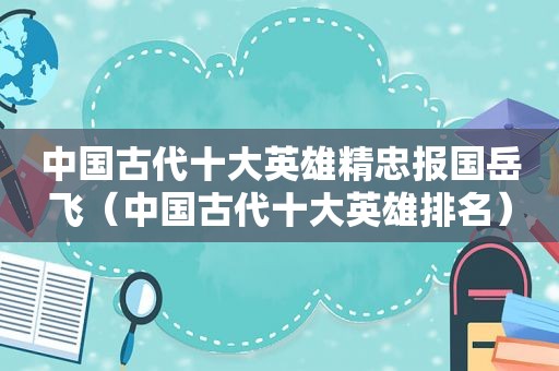 中国古代十大英雄精忠报国岳飞（中国古代十大英雄排名）