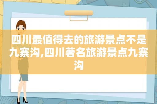 四川最值得去的旅游景点不是九寨沟,四川著名旅游景点九寨沟
