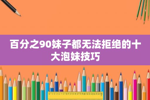 百分之90妹子都无法拒绝的十大泡妹技巧