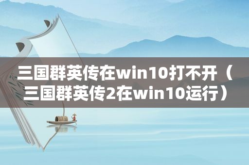 三国群英传在win10打不开（三国群英传2在win10运行）