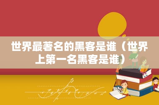 世界最著名的黑客是谁（世界上第一名黑客是谁）