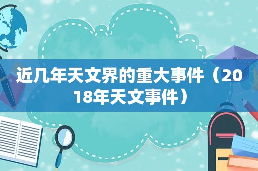 近几年天文界的重大事件（2018年天文事件）