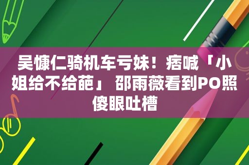 吴慷仁骑机车亏妹！痞喊「小姐给不给葩」 邵雨薇看到PO照傻眼吐槽