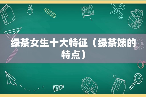 绿茶女生十大特征（绿茶婊的特点）