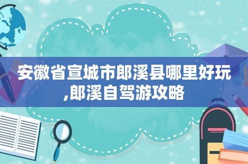 安徽省宣城市郎溪县哪里好玩,郎溪自驾游攻略