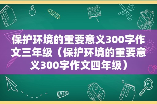 保护环境的重要意义300字作文三年级（保护环境的重要意义300字作文四年级）