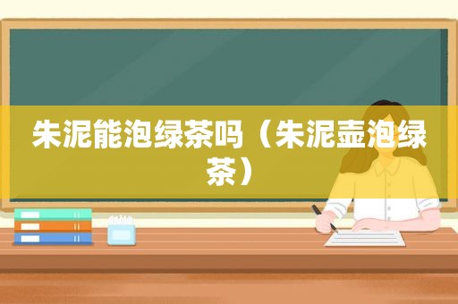 朱泥能泡绿茶吗（朱泥壶泡绿茶）